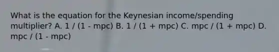 What is the equation for the Keynesian income/spending multiplier? A. 1 / (1 - mpc) B. 1 / (1 + mpc) C. mpc / (1 + mpc) D. mpc / (1 - mpc)