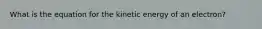 What is the equation for the kinetic energy of an electron?