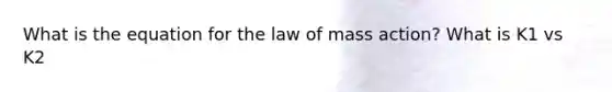 What is the equation for the law of mass action? What is K1 vs K2