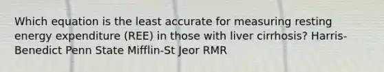 Which equation is the least accurate for measuring resting energy expenditure (REE) in those with liver cirrhosis? Harris-Benedict Penn State Mifflin-St Jeor RMR