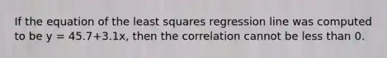 If the equation of the least squares regression line was computed to be y = 45.7+3.1x, then the correlation cannot be less than 0.