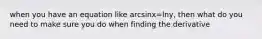 when you have an equation like arcsinx=lny, then what do you need to make sure you do when finding the derivative