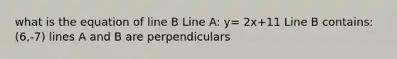 what is the equation of line B Line A: y= 2x+11 Line B contains: (6,-7) lines A and B are perpendiculars