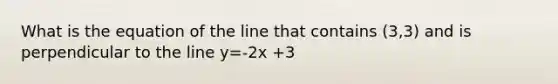 What is the equation of the line that contains (3,3) and is perpendicular to the line y=-2x +3