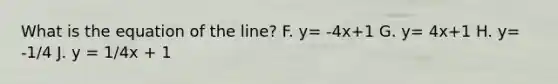 What is the equation of the line? F. y= -4x+1 G. y= 4x+1 H. y= -1/4 J. y = 1/4x + 1