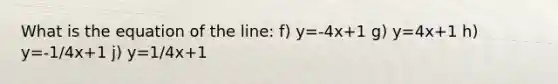 What is the equation of the line: f) y=-4x+1 g) y=4x+1 h) y=-1/4x+1 j) y=1/4x+1