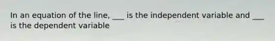 In an equation of the line, ___ is the independent variable and ___ is the dependent variable