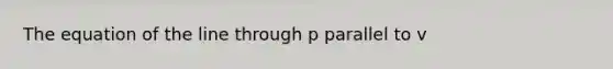 The equation of the line through p parallel to v