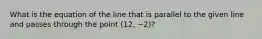 What is the equation of the line that is parallel to the given line and passes through the point (12, −2)?