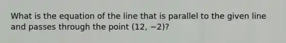 What is the equation of the line that is parallel to the given line and passes through the point (12, −2)?