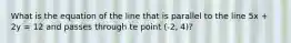 What is the equation of the line that is parallel to the line 5x + 2y = 12 and passes through te point (-2, 4)?