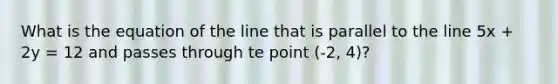 What is the equation of the line that is parallel to the line 5x + 2y = 12 and passes through te point (-2, 4)?