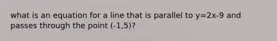 what is an equation for a line that is parallel to y=2x-9 and passes through the point (-1,5)?