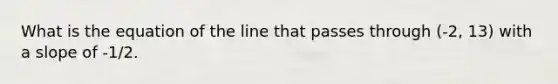 What is the equation of the line that passes through (-2, 13) with a slope of -1/2.