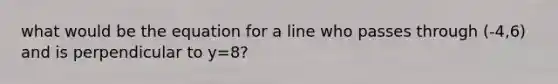 what would be the equation for a line who passes through (-4,6) and is perpendicular to y=8?