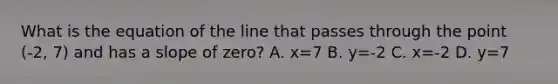 What is the equation of the line that passes through the point (-2, 7) and has a slope of zero? A. x=7 B. y=-2 C. x=-2 D. y=7