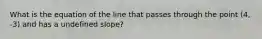 What is the equation of the line that passes through the point (4, -3) and has a undefined slope?