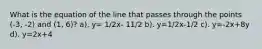 What is the equation of the line that passes through the points (-3, -2) and (1, 6)? a). y= 1/2x- 11/2 b). y=1/2x-1/2 c). y=-2x+8y d). y=2x+4