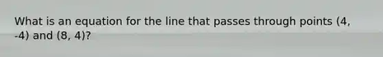 What is an equation for the line that passes through points (4, -4) and (8, 4)?