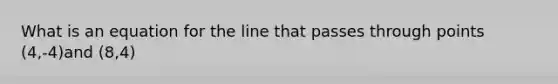 What is an equation for the line that passes through points (4,-4)and (8,4)