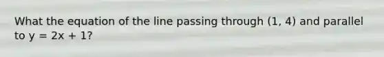 What the equation of the line passing through (1, 4) and parallel to y = 2x + 1?
