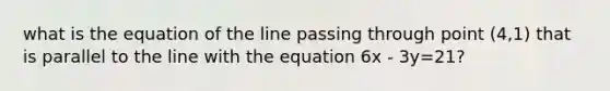 what is the equation of the line passing through point (4,1) that is parallel to the line with the equation 6x - 3y=21?