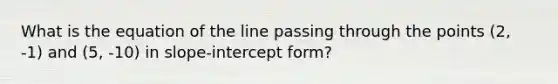 What is the equation of the line passing through the points (2, -1) and (5, -10) in slope-intercept form?