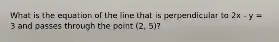 What is the equation of the line that is perpendicular to 2x - y = 3 and passes through the point (2, 5)?