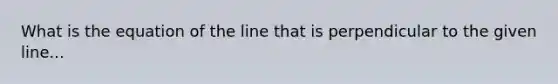 What is the equation of the line that is perpendicular to the given line...