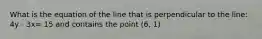 What is the equation of the line that is perpendicular to the line: 4y - 3x= 15 and contains the point (6, 1)