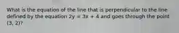 What is the equation of the line that is perpendicular to the line defined by the equation 2y = 3x + 4 and goes through the point (3, 2)?