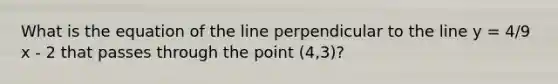 What is the equation of the line perpendicular to the line y = 4/9 x - 2 that passes through the point (4,3)?