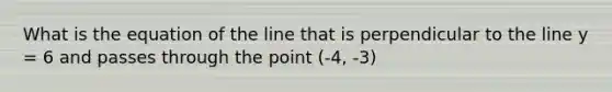 What is the equation of the line that is perpendicular to the line y = 6 and passes through the point (-4, -3)