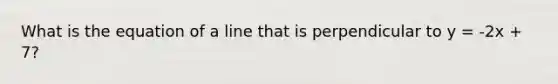What is the equation of a line that is perpendicular to y = -2x + 7?