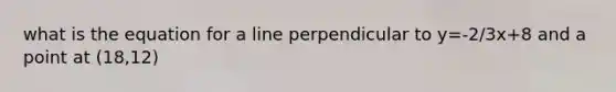 what is the equation for a line perpendicular to y=-2/3x+8 and a point at (18,12)