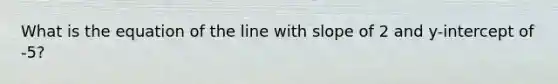 What is the equation of the line with slope of 2 and y-intercept of -5?