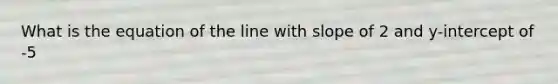 What is the equation of the line with slope of 2 and y-intercept of -5