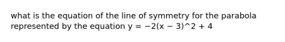 what is the equation of the line of symmetry for the parabola represented by the equation y = −2(x − 3)^2 + 4