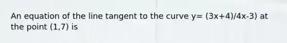 An equation of the line tangent to the curve y= (3x+4)/4x-3) at the point (1,7) is