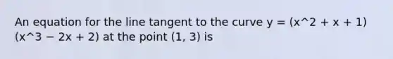 An equation for the line tangent to the curve y = (x^2 + x + 1)(x^3 − 2x + 2) at the point (1, 3) is