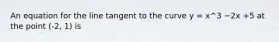 An equation for the line tangent to the curve y = x^3 −2x +5 at the point (-2, 1) is