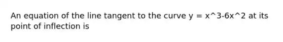 An equation of the line tangent to the curve y = x^3-6x^2 at its point of inflection is