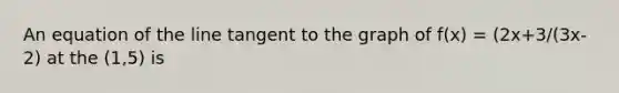 An equation of the line tangent to the graph of f(x) = (2x+3/(3x-2) at the (1,5) is