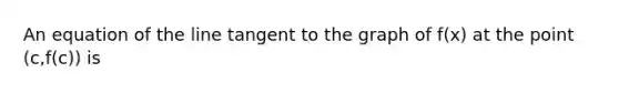 An equation of the line tangent to the graph of f(x) at the point (c,f(c)) is