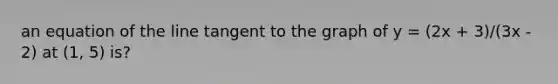 an equation of the line tangent to the graph of y = (2x + 3)/(3x - 2) at (1, 5) is?