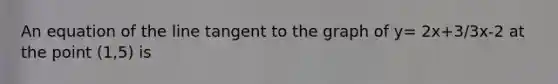 An equation of the line tangent to the graph of y= 2x+3/3x-2 at the point (1,5) is