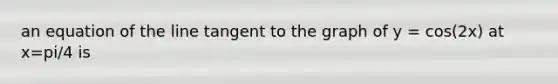 an equation of the line tangent to the graph of y = cos(2x) at x=pi/4 is