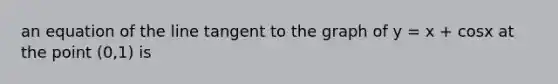 an equation of the line tangent to the graph of y = x + cosx at the point (0,1) is