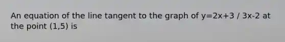 An equation of the line tangent to the graph of y=2x+3 / 3x-2 at the point (1,5) is