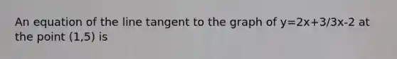 An equation of the line tangent to the graph of y=2x+3/3x-2 at the point (1,5) is